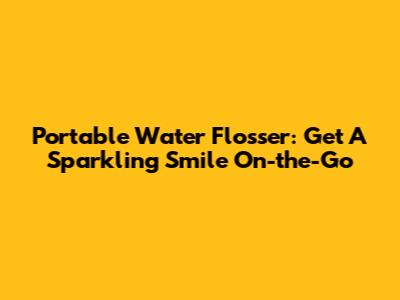 Portable Water Flosser: Get A Sparkling Smile On-the-Go